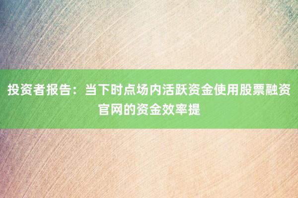 投资者报告:当下时点场内活跃资金使用股票融资官网的资金效率提