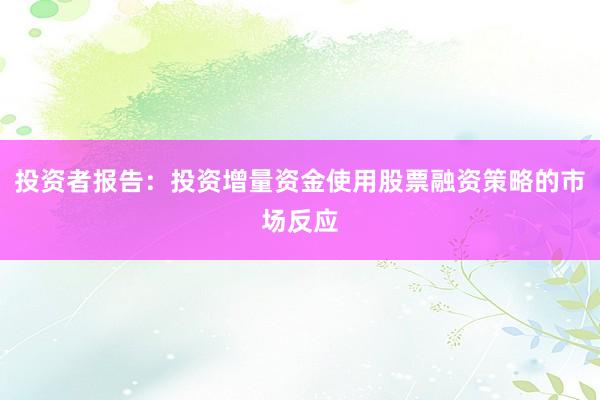 投资者报告：投资增量资金使用股票融资策略的市场反应