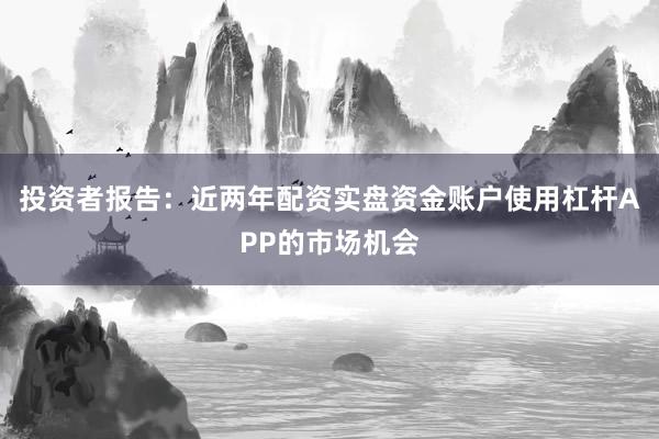 投资者报告：近两年配资实盘资金账户使用杠杆APP的市场机会
