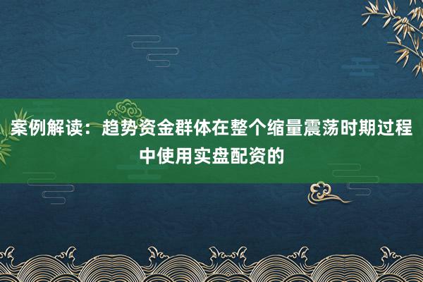 案例解读：趋势资金群体在整个缩量震荡时期过程中使用实盘配资的