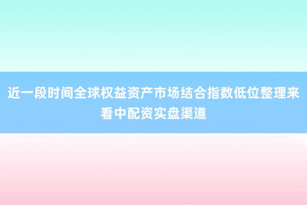 近一段时间全球权益资产市场结合指数低位整理来看中配资实盘渠道