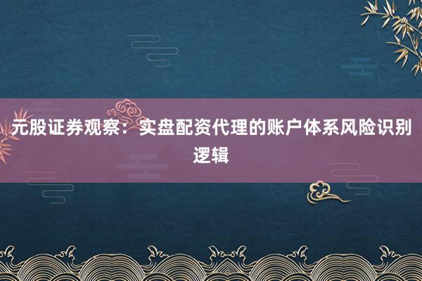 元股证券观察：实盘配资代理的账户体系风险识别逻辑