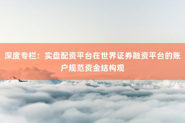 深度专栏：实盘配资平台在世界证券融资平台的账户规范资金结构观