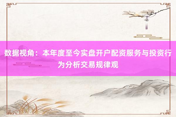 数据视角：本年度至今实盘开户配资服务与投资行为分析交易规律观