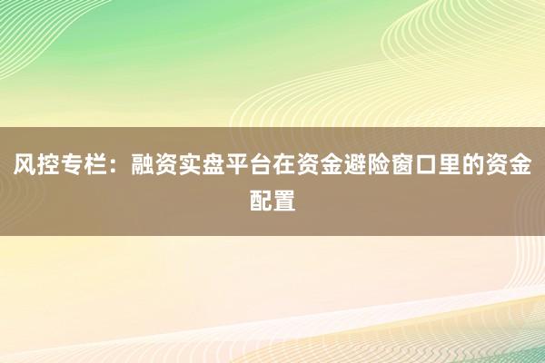 风控专栏:融资实盘平台在资金避险窗口里的资金配置