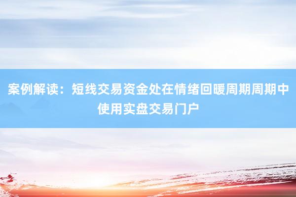 案例解读：短线交易资金处在情绪回暖周期周期中使用实盘交易门户
