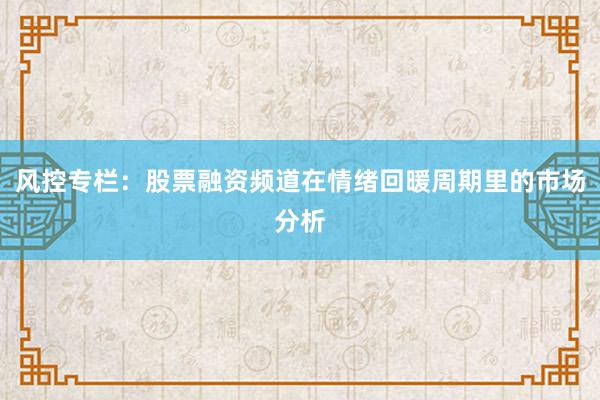风控专栏：股票融资频道在情绪回暖周期里的市场分析