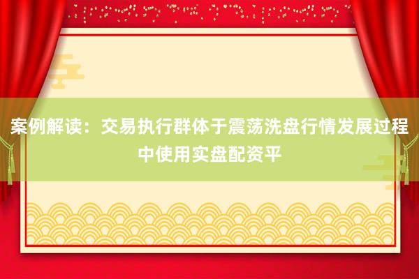 案例解读：交易执行群体于震荡洗盘行情发展过程中使用实盘配资平