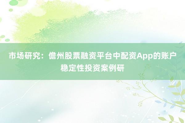 市场研究：儋州股票融资平台中配资App的账户稳定性投资案例研