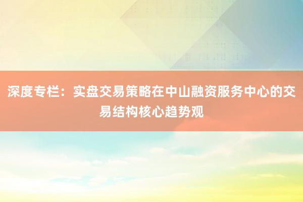 深度专栏：实盘交易策略在中山融资服务中心的交易结构核心趋势观