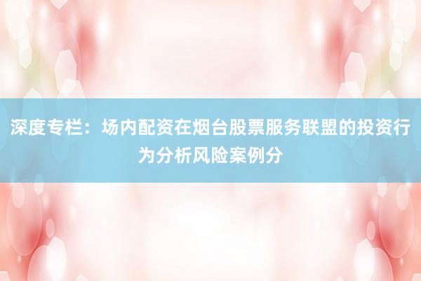 深度专栏：场内配资在烟台股票服务联盟的投资行为分析风险案例分