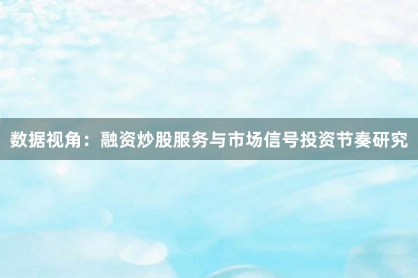 数据视角：融资炒股服务与市场信号投资节奏研究