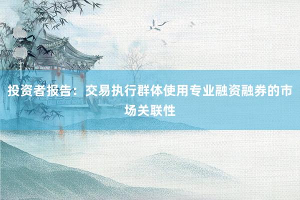 投资者报告：交易执行群体使用专业融资融券的市场关联性