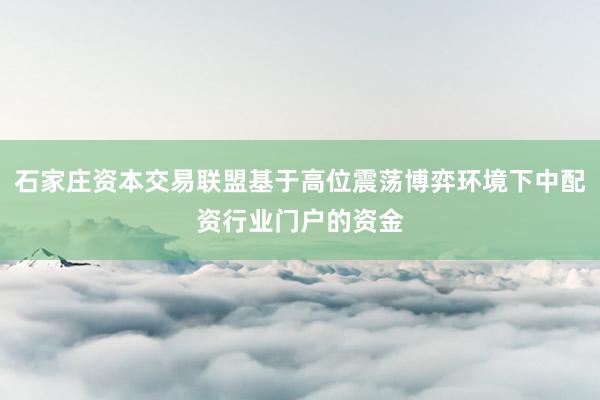石家庄资本交易联盟基于高位震荡博弈环境下中配资行业门户的资金