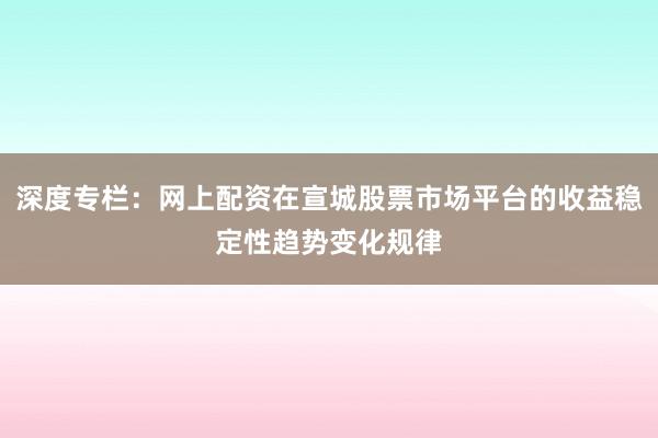 深度专栏：网上配资在宣城股票市场平台的收益稳定性趋势变化规律
