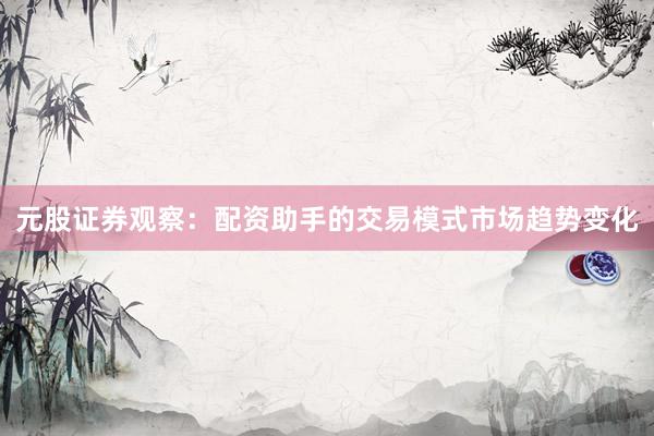 元股证券观察：配资助手的交易模式市场趋势变化