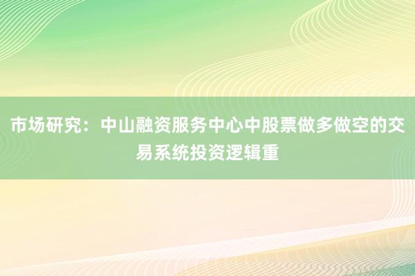 市场研究：中山融资服务中心中股票做多做空的交易系统投资逻辑重
