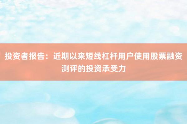 投资者报告：近期以来短线杠杆用户使用股票融资测评的投资承受力