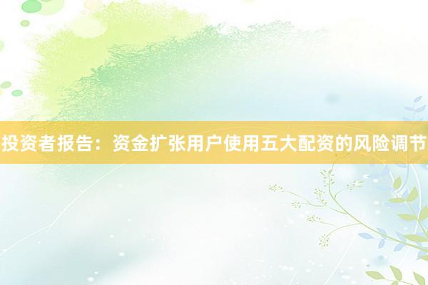 投资者报告：资金扩张用户使用五大配资的风险调节