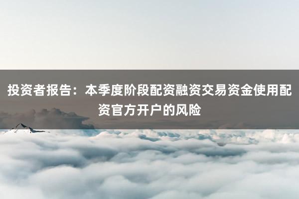投资者报告：本季度阶段配资融资交易资金使用配资官方开户的风险