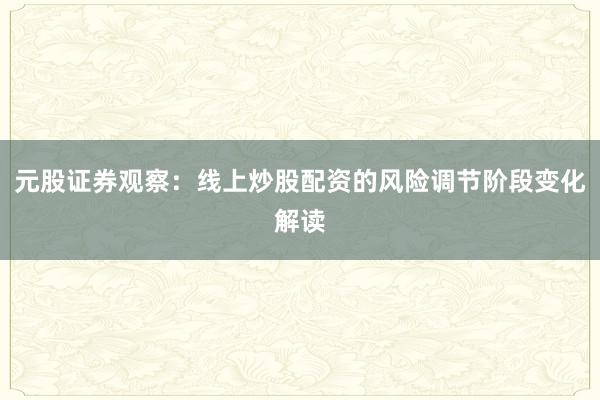 元股证券观察:线上炒股配资的风险调节阶段变化解读