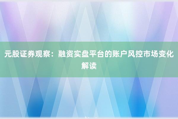 元股证券观察:融资实盘平台的账户风控市场变化解读