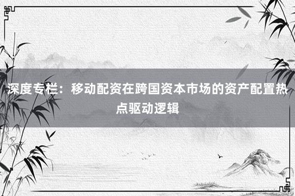 深度专栏：移动配资在跨国资本市场的资产配置热点驱动逻辑