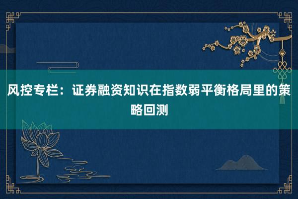 风控专栏：证券融资知识在指数弱平衡格局里的策略回测