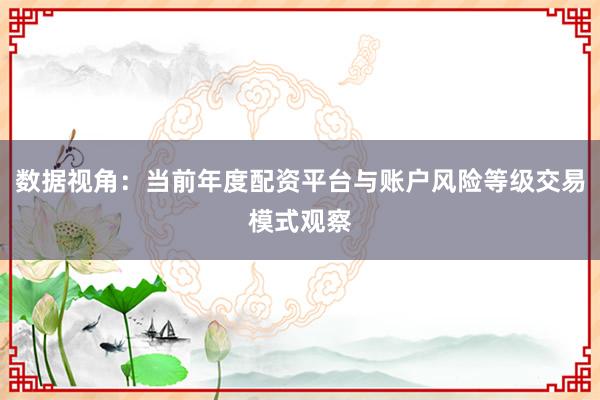 数据视角：当前年度配资平台与账户风险等级交易模式观察
