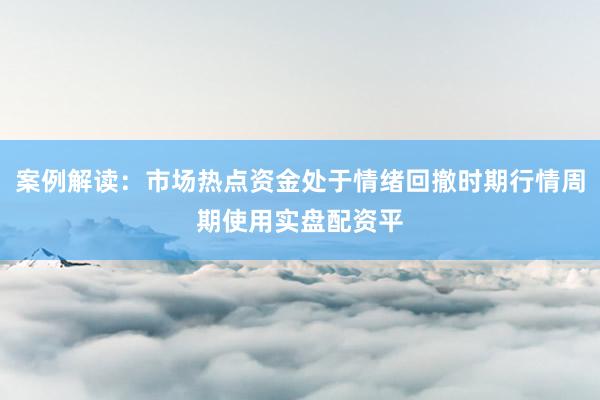 案例解读：市场热点资金处于情绪回撤时期行情周期使用实盘配资平