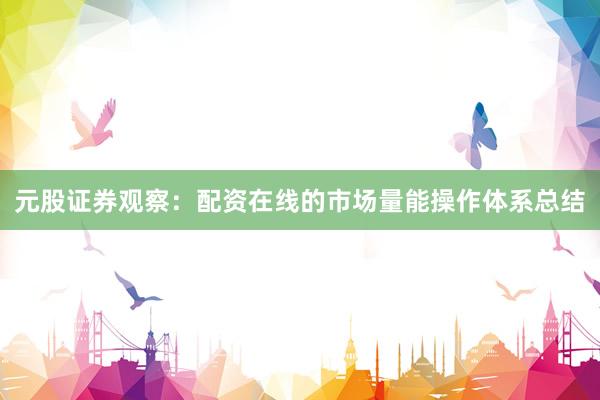 元股证券观察：配资在线的市场量能操作体系总结