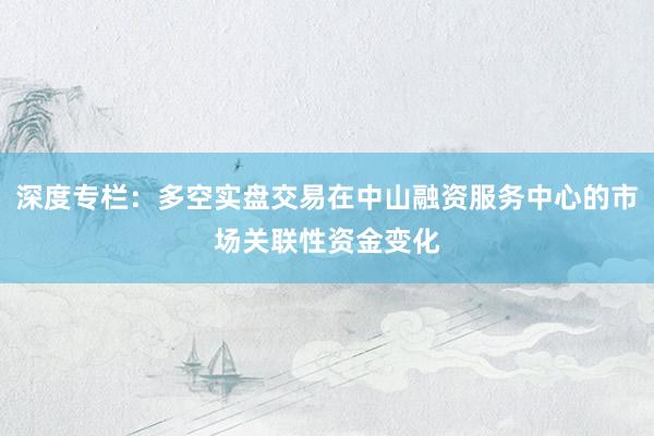 深度专栏:多空实盘交易在中山融资服务中心的市场关联性资金变化