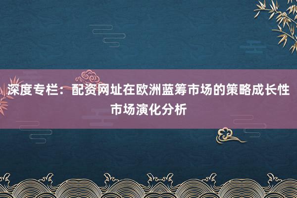 深度专栏：配资网址在欧洲蓝筹市场的策略成长性市场演化分析