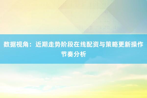 数据视角:近期走势阶段在线配资与策略更新操作节奏分析