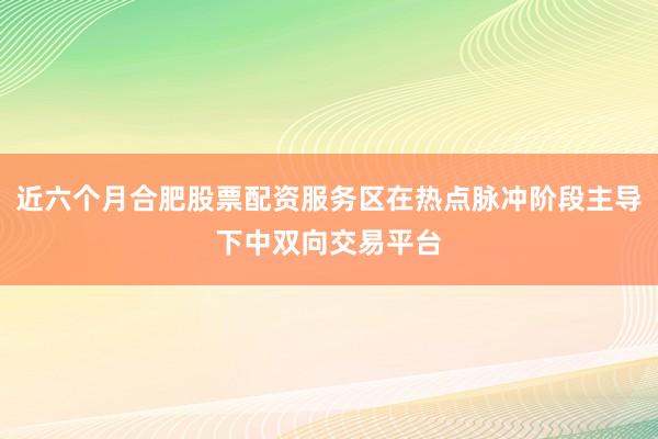 近六个月合肥股票配资服务区在热点脉冲阶段主导下中双向交易平台