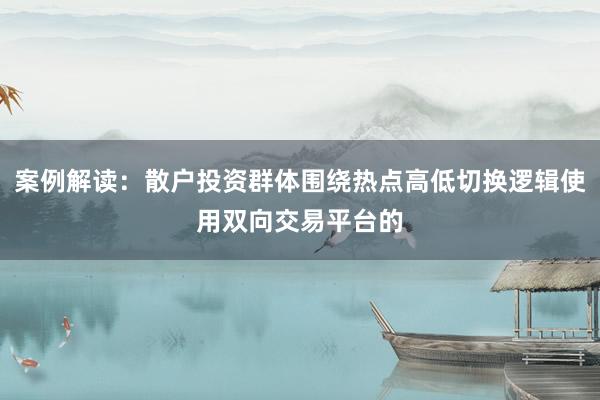 案例解读：散户投资群体围绕热点高低切换逻辑使用双向交易平台的