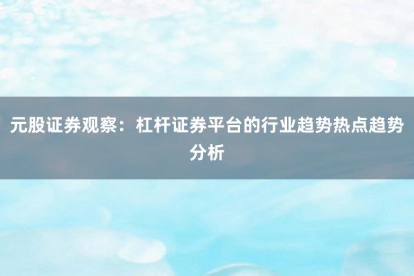 元股证券观察：杠杆证券平台的行业趋势热点趋势分析