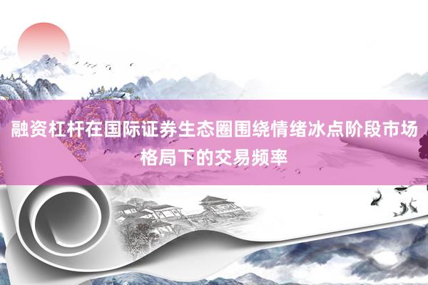 融资杠杆在国际证券生态圈围绕情绪冰点阶段市场格局下的交易频率