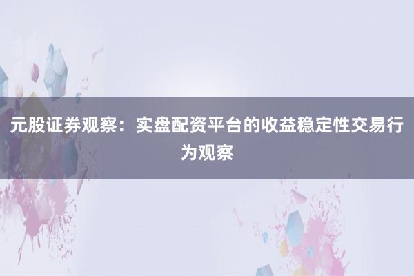 元股证券观察:实盘配资平台的收益稳定性交易行为观察