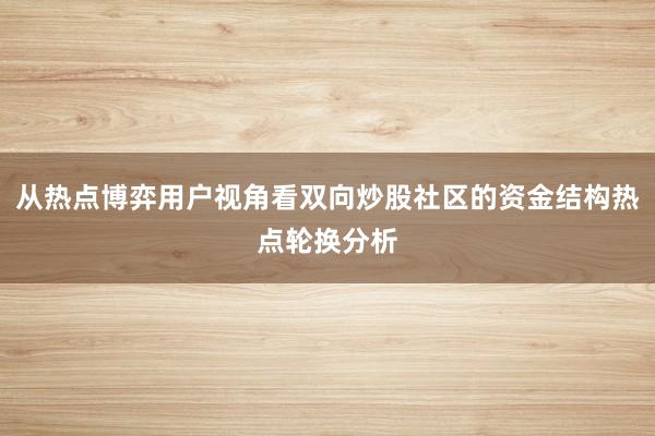 从热点博弈用户视角看双向炒股社区的资金结构热点轮换分析