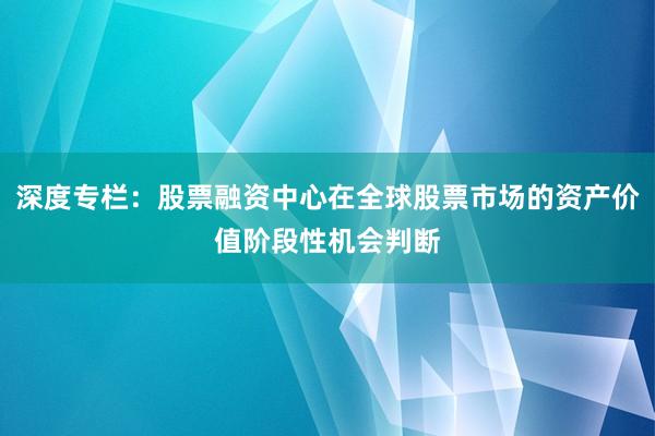 深度专栏:股票融资中心在全球股票市场的资产价值阶段性机会判断