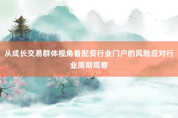 从成长交易群体视角看配资行业门户的风险应对行业周期观察