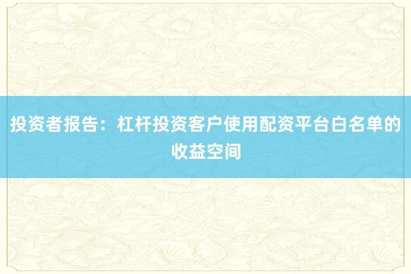 投资者报告：杠杆投资客户使用配资平台白名单的收益空间