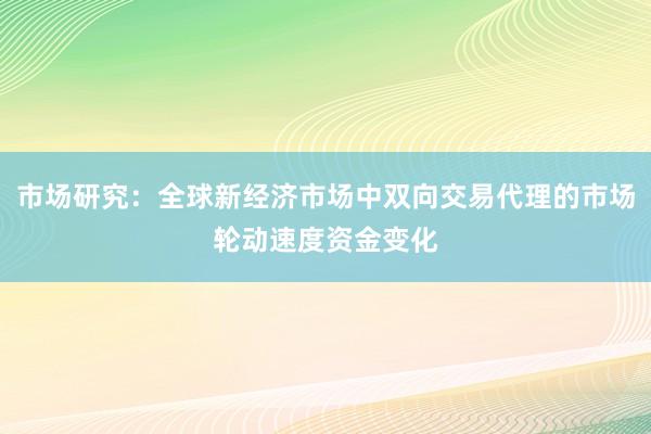 市场研究：全球新经济市场中双向交易代理的市场轮动速度资金变化