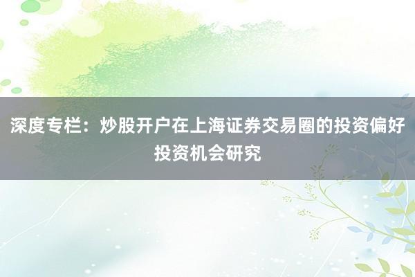 深度专栏：炒股开户在上海证券交易圈的投资偏好投资机会研究