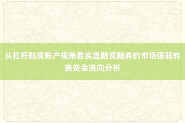 从杠杆融资账户视角看实盘融资融券的市场强弱转换资金流向分析