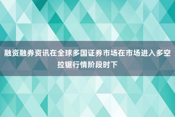 融资融券资讯在全球多国证券市场在市场进入多空拉锯行情阶段时下