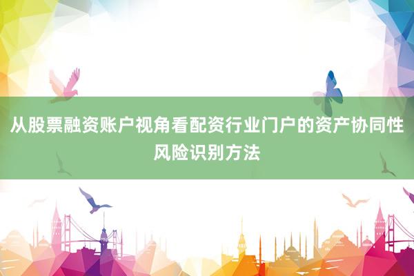 从股票融资账户视角看配资行业门户的资产协同性风险识别方法