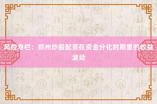 风控专栏:郑州炒股配资在资金分化时期里的收益波动