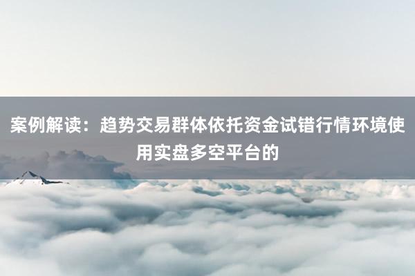 案例解读：趋势交易群体依托资金试错行情环境使用实盘多空平台的